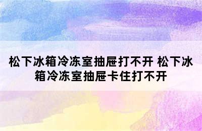 松下冰箱冷冻室抽屉打不开 松下冰箱冷冻室抽屉卡住打不开